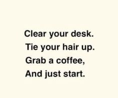 the words clear your desk tie your hair up grab a coffee, and just start