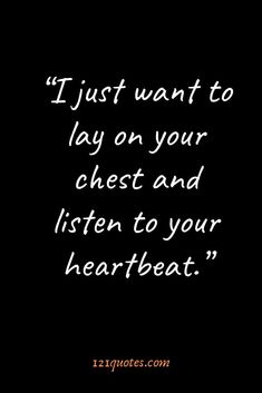 a quote that says i just want to lay on your chest and listen to your heartbeat