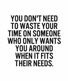 the words you don't need to waste your time on someone who only wants you around when it's their needs