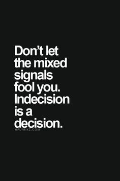 the words don't let the mixed signals fool you, indecision is a decision