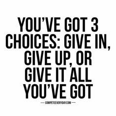 the quote you've got 3 choices give in give up or give it all you've got