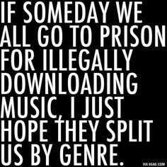 a quote that reads if someone we all go to prison for illegalizing music, just hope they split us by gene