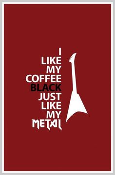 i like my coffee black just like my metal poster with the guitar on it's neck