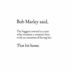 bob marley said, the biggest coward is a man who awakes a woman's love with no intention of loving her that hit home