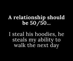 a black and white photo with the words, a relationship should be 50 / 50 i steal his hoodies, he steals my ability to walk the next day