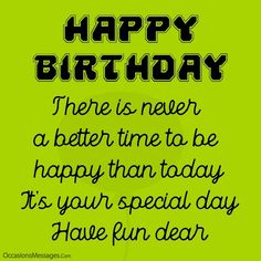 a green birthday card with the words happy birthday there is never a better time to be happy than today it's your special day have fun dear