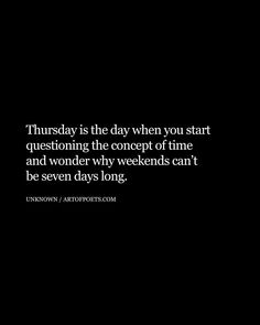 a black and white photo with the words, thursday is the day when you start questioning the concept of time and wonder why weekends can't be seven days long