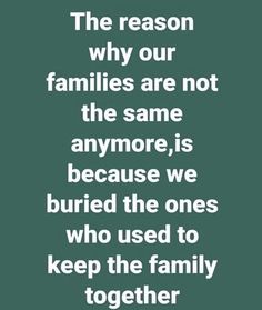 the reason why our families are not the same anymore is because we buried the ones who used to keep the family together