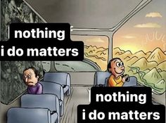 two people sitting in seats on a bus with the words nothing i do matters above them