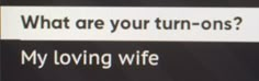 the text on the screen says, what are your turn - ons? my loving wife