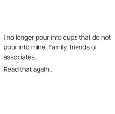 a white background with the words no longer pour into cups that do not pour into mine family friends or associates read that again