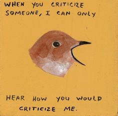 a bird painted on the side of a yellow sign with words written below it that says, when you cricie someone i can only hear how you would critify me