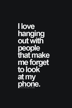 the words i love hanging out with people that make me forget to look at my phone