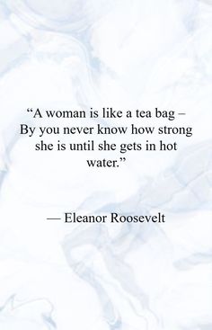 a woman is like a tea bag by you never know how strong she's until she gets in hot water