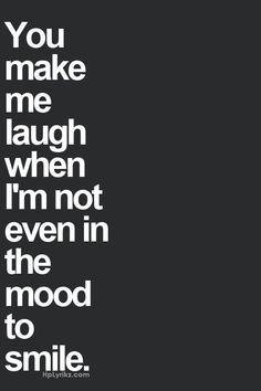 the words you make me laugh when i'm not even in the mood to smile