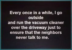 a black and white photo with the words, every once in a while, i go outside and run the vacuum cleaner over the driveway just to ensure that the neighbors never talk to me