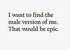 a quote that reads i want to find the male version of me, that would be epic