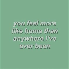 a green background with the words you feel more like home than anywhere i've ever been