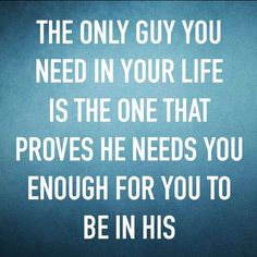 the only guy you need in your life is the one that proves he needs you enough for you to be in his