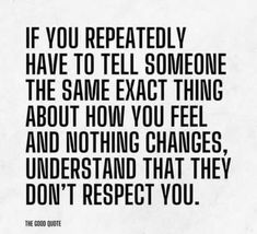 the quote if you repeatedly have to tell someone the same exact thing about how you feel and nothing changes, understand that they don't respect you