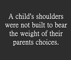 a child's shoulders were not built to bear the weight of their parents choices