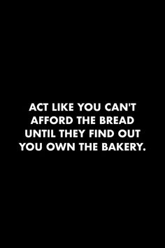 the words act like you can't afford the bread until they find out you own the bakery