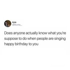 a tweet that reads, does anyone actually know what you're supposed to do when people are singing happy birthday to you