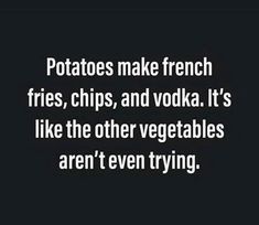 the words potatoes make french fries, chips, and vodka it's like the other vegetables aren't even trying