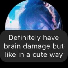 the text reads definitely have brain damage but like in a cute way