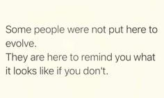 some people were not put here to evolve they are here to remind you what it looks like if you don't