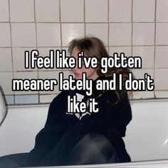 a woman sitting in a bathtub with the caption i feel like i've gotten meaner lately and i don't like it