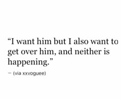 a quote that reads i want him but i also want to get over him, and nether is happening