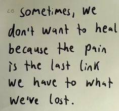 a piece of paper with writing on it that says sometimes we don't want to heal because the pain is the last link we have to what we lost