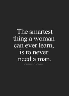 the smartest thing a woman can ever learn, is to never need a man