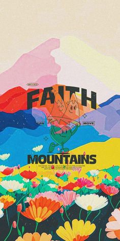 a poster with the words faith and mountains painted on it in front of colorful flowers