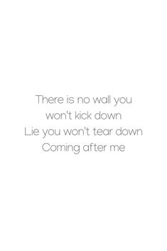 there is no wall you won't kick down lie you won't tear down coming after me