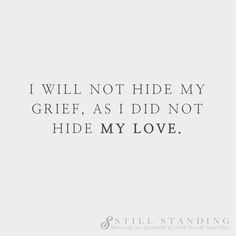 I will not hide my grief, as I did not hide my love. Read the magazine for grieving parents & those suffering from infertility >> www.stillstandingmag.com #grievingparent #mamagrief #breakthesilence #grievingmother #grieving father Loss Of A Parent, Getting Over, Child Loss, The Aftermath, Still Standing, Love People, Over It, My Love