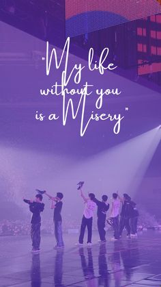 a group of people standing on top of a stage under a purple light with the words, my life without you is a wisey