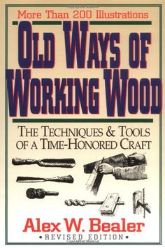 old ways of working wood the techniques and tools of a time - honored craft by alex w bealer