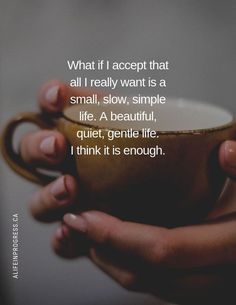 two hands holding a coffee cup with the quote what if i accept that all i really want is a small, slow, simple life