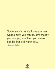 someone who really loves you sees what a mess you can be, how nobody you can get, how hard you are to handle, but still wants you