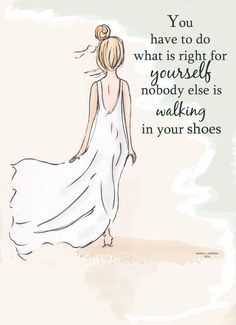 a drawing of a woman in a white dress with the words you have to do what is right for yourself, nobody else is walking in your shoes