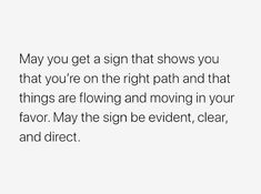 a white background with the words, may you get a sign that shows you that you're on the right path and that things are flowing and moving in your flavor