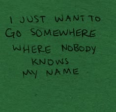 a piece of paper with writing on it that says, i just want to go somewhere where nobody knows my name