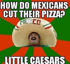 a mexican man with a sombrero on his head saying how do mexicans cut their pizza? little caesars