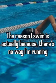 the reason i swim is actually because there's no way i'm running