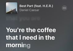 the text on the screen says, you're the coffee that i need in the morning