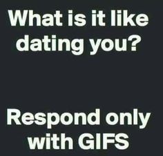 the text reads, what is it like dating you? respond only with gifs