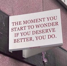 a sign on the side of a building that says, the moment you start to wonder if you deserves better, you do