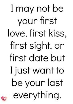 a quote that says i may not be your first love, first kiss, first sight, or first date but i just want to be your last